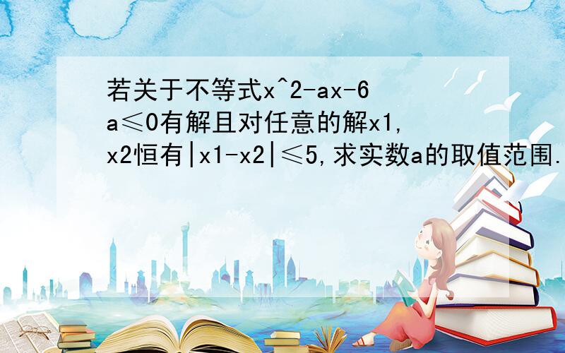 若关于不等式x^2-ax-6a≤0有解且对任意的解x1,x2恒有|x1-x2|≤5,求实数a的取值范围.