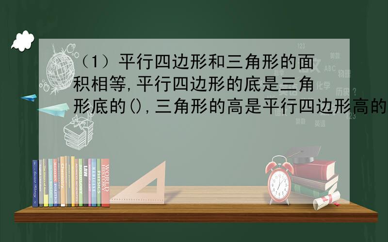 （1）平行四边形和三角形的面积相等,平行四边形的底是三角形底的(),三角形的高是平行四边形高的（）.A、100% B、200% C、20% D、40%（2）如下图,三个等圆的周长都是12.56厘米,求阴影部分的面