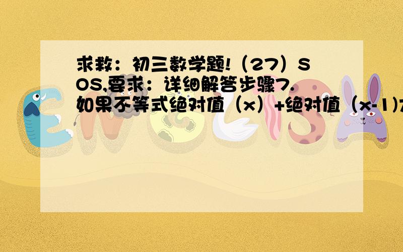 求救：初三数学题!（27）SOS,要求：详细解答步骤7.如果不等式绝对值（x）+绝对值（x-1)大于K,对一切实数X均成立,求实数K的范围                   详细解题步骤8.解关于X的不等式绝对值（2x+3)-1小