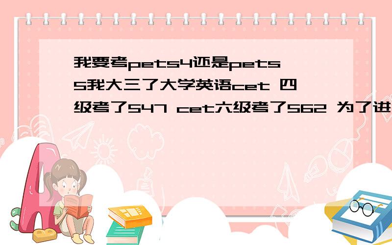 我要考pets4还是pets5我大三了大学英语cet 四级考了547 cet六级考了562 为了进一步提高自己的英语成绩我想考pets 我是考四级呢还是五级呀 听说四级就相当于大学英语六级的程度?