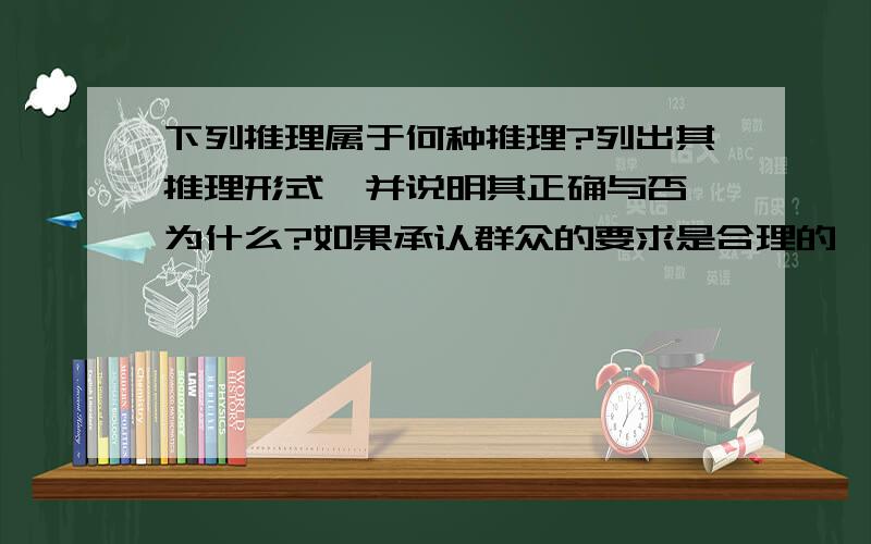 下列推理属于何种推理?列出其推理形式,并说明其正确与否,为什么?如果承认群众的要求是合理的,就不能对群众横加指责；如果不承认群众的要求是合理的,就不要按群众的要求去反腐败；或