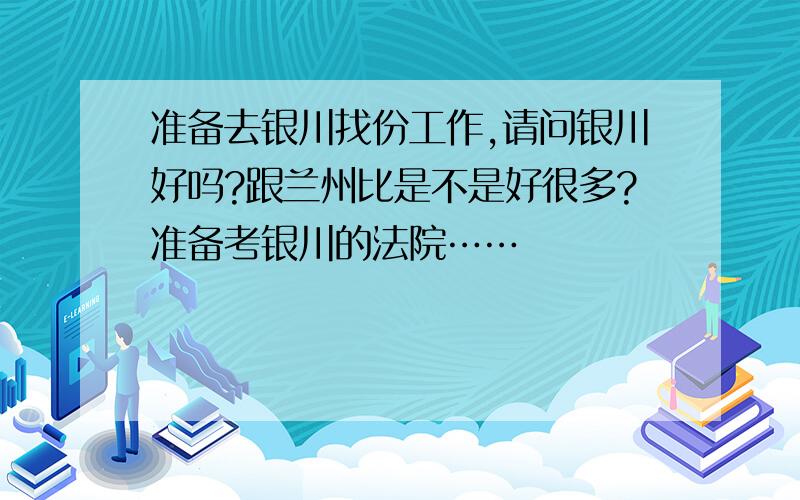 准备去银川找份工作,请问银川好吗?跟兰州比是不是好很多?准备考银川的法院……