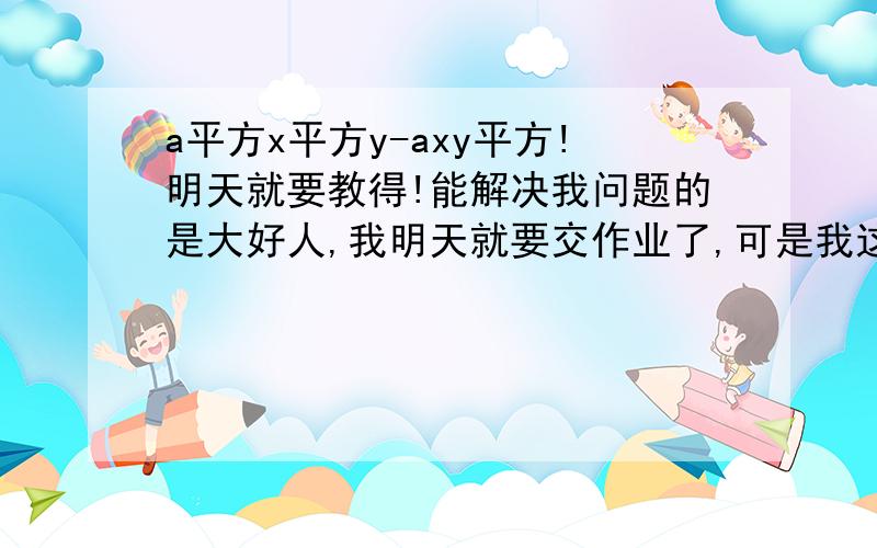 a平方x平方y-axy平方!明天就要教得!能解决我问题的是大好人,我明天就要交作业了,可是我这几题都不会!上课没听,我好惨呀.13 提取公因式法（1）a平方x平方y-axy-3x立方-3x平方-9x8a立方-6a平方+2aa