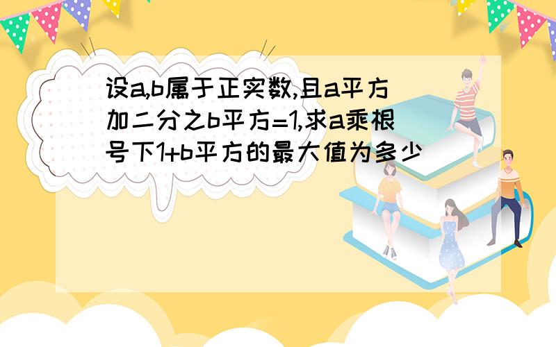 设a,b属于正实数,且a平方加二分之b平方=1,求a乘根号下1+b平方的最大值为多少