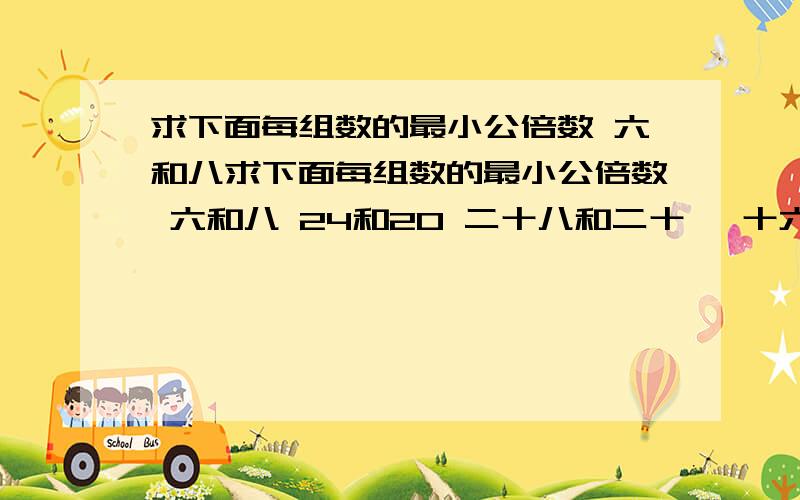 求下面每组数的最小公倍数 六和八求下面每组数的最小公倍数 六和八 24和20 二十八和二十一 十六和七十二 十二和五 三十和四十 三十六和五十四 二十二和三十三