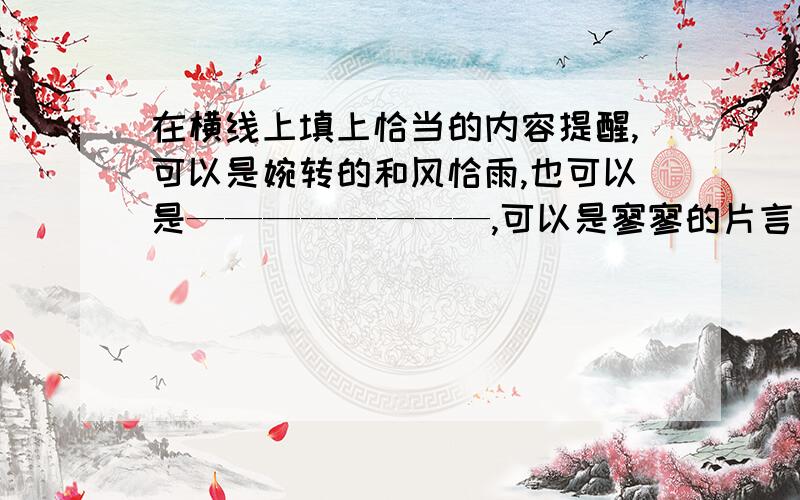 在横线上填上恰当的内容提醒,可以是婉转的和风恰雨,也可以是————————,可以是寥寥的片言只语,也可以是————————,可以直对相加的有人,也可以朝向——————-,可以是