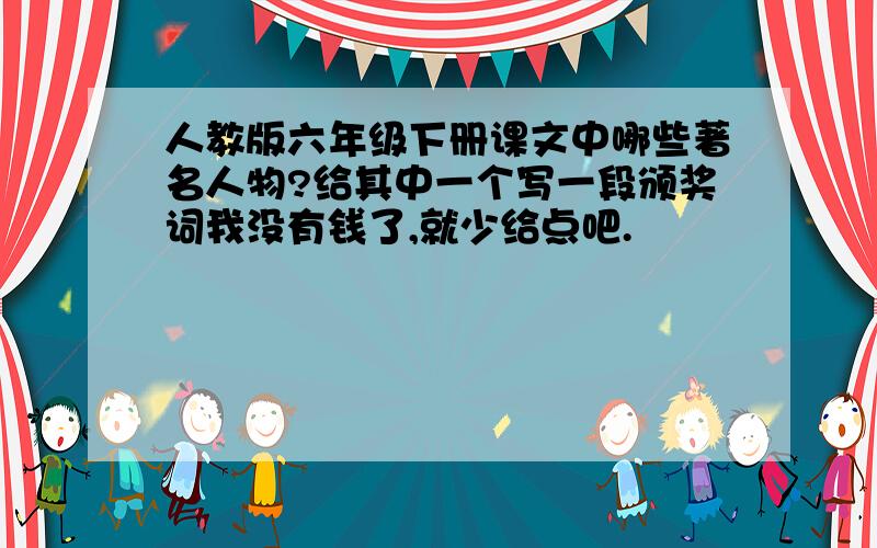 人教版六年级下册课文中哪些著名人物?给其中一个写一段颁奖词我没有钱了,就少给点吧.