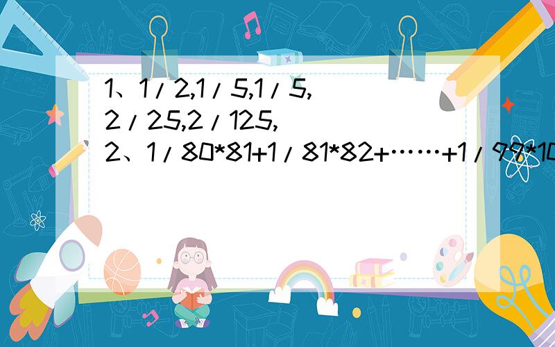 1、1/2,1/5,1/5,2/25,2/125,（） 2、1/80*81+1/81*82+……+1/99*100=（）*为乘号淡意人生,第2个正确,可是第一个和我的答案还不一样啊!