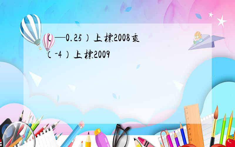 （—0.25）上标2008乘（-4）上标2009