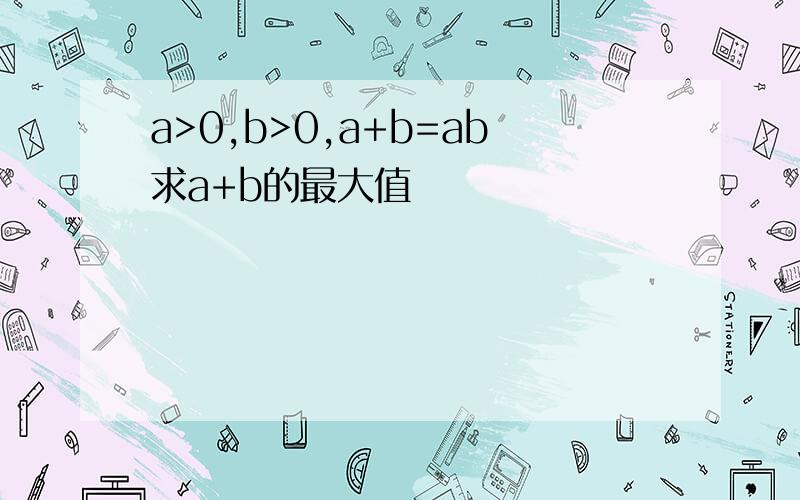 a>0,b>0,a+b=ab求a+b的最大值