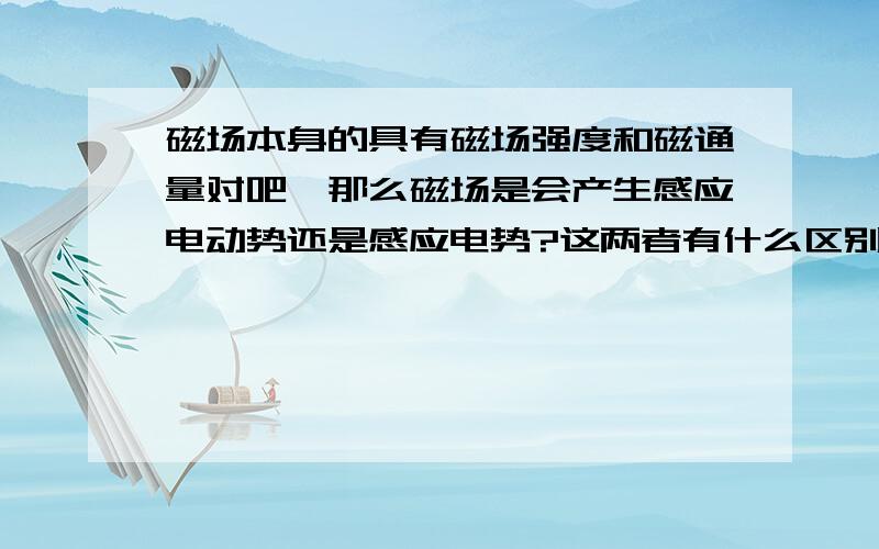 磁场本身的具有磁场强度和磁通量对吧,那么磁场是会产生感应电动势还是感应电势?这两者有什么区别?电场本身就具有电动势和电势,