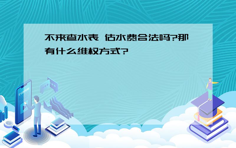 不来查水表 估水费合法吗?那有什么维权方式?