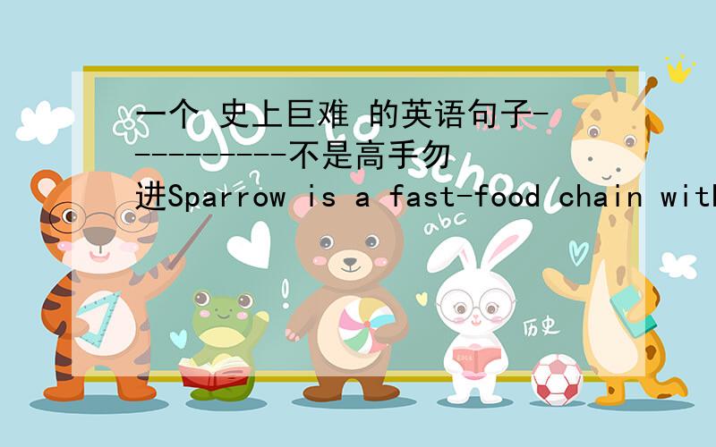 一个 史上巨难 的英语句子----------不是高手勿进Sparrow is a fast-food chain with 200 restaurants.Some years ago,【the group to which Sparrow belonged】 was taken over by another company.Although Sparrow showed no sign of declining,t