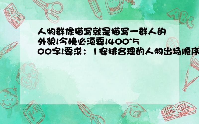 人物群像描写就是描写一群人的外貌!今晚必须要!400~500字!要求：1安排合理的人物出场顺序 确定中心人物 2要有人物所处环境的适当描绘 3人物刻画方面要有侧重 写出层次来