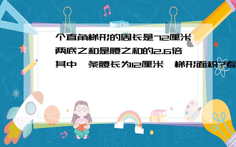 一个直角梯形的周长是72厘米,两底之和是腰之和的2.6倍,其中一条腰长为12厘米,梯形面积?看下思路两底：72*5\18=20两腰：72*13\18=52