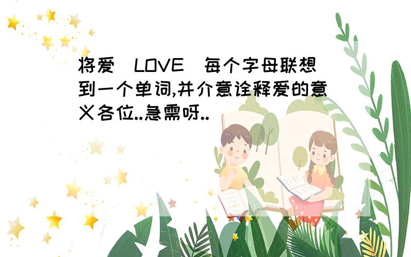 将爱(LOVE)每个字母联想到一个单词,并介意诠释爱的意义各位..急需呀..