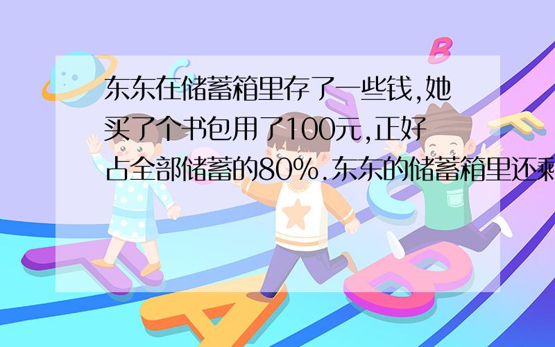 东东在储蓄箱里存了一些钱,她买了个书包用了100元,正好占全部储蓄的80%.东东的储蓄箱里还剩多少元?（列式）