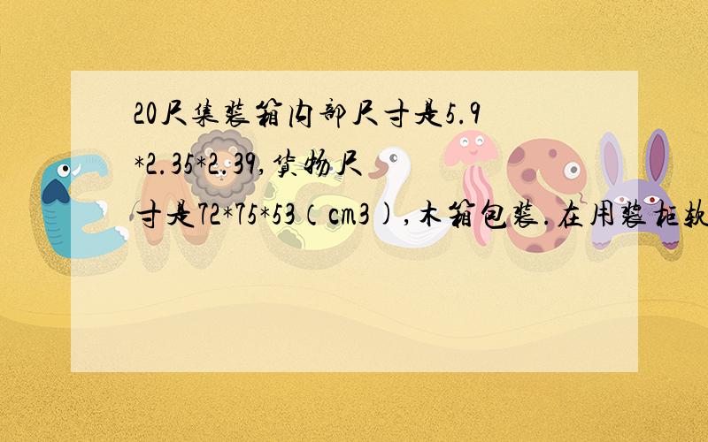 20尺集装箱内部尺寸是5.9*2.35*2.39,货物尺寸是72*75*53（cm3),木箱包装.在用装柜软件计算的时候1、集装箱长宽高各预留10CM,即5.8*2.25*2.292、货物长宽高各预留1CM,即73*76*54计算出可以装96箱,跟实际