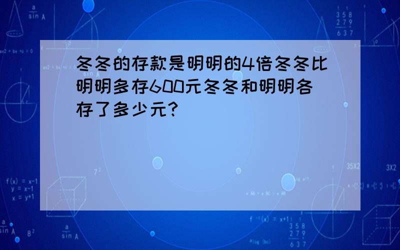 冬冬的存款是明明的4倍冬冬比明明多存600元冬冬和明明各存了多少元?