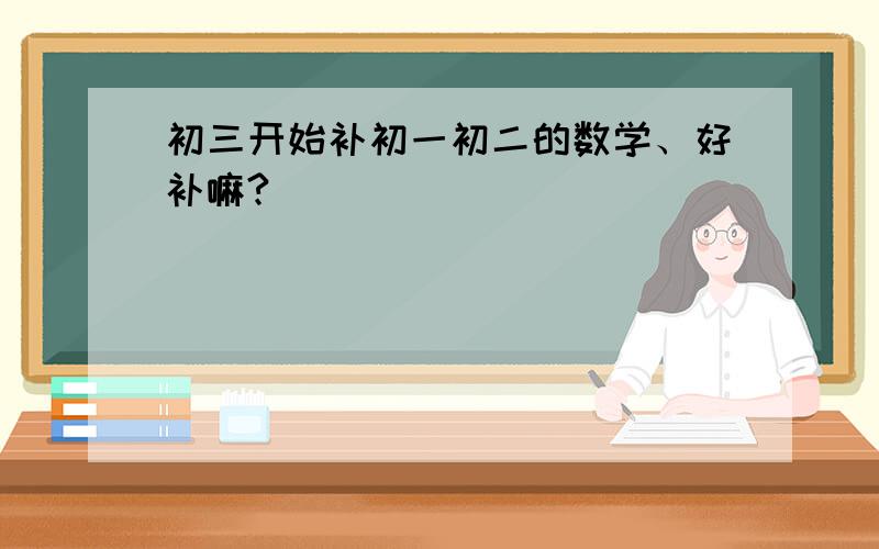 初三开始补初一初二的数学、好补嘛?