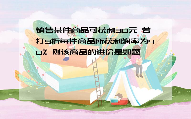 销售某件商品可获利30元 若打9折每件商品所获利润率为40% 则该商品的进价是如题