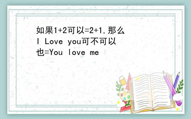 如果1+2可以=2+1,那么I Love you可不可以也=You love me