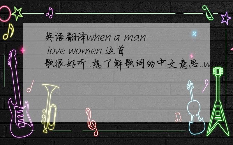 英语翻译when a man love women 这首歌很好听..想了解歌词的中文意思..when a man loves a woman can't keep his mind on nothing else he'd trade the world for a good thing he's found if she's bad,he can't see it she can do it no wrong tu