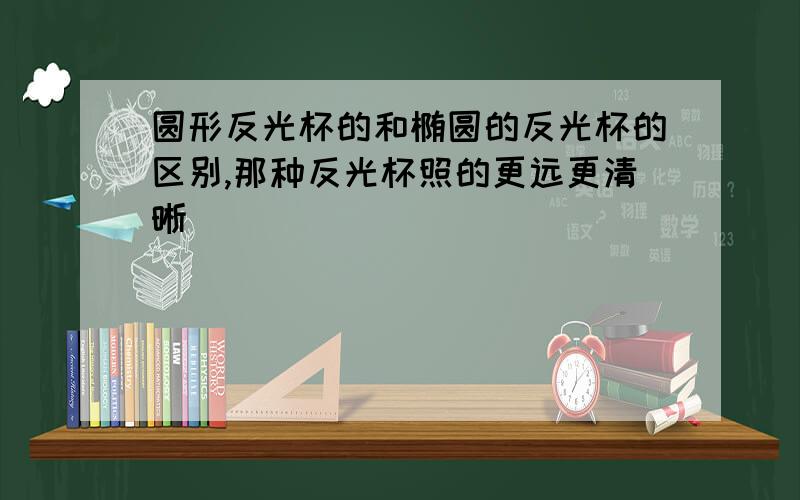 圆形反光杯的和椭圆的反光杯的区别,那种反光杯照的更远更清晰