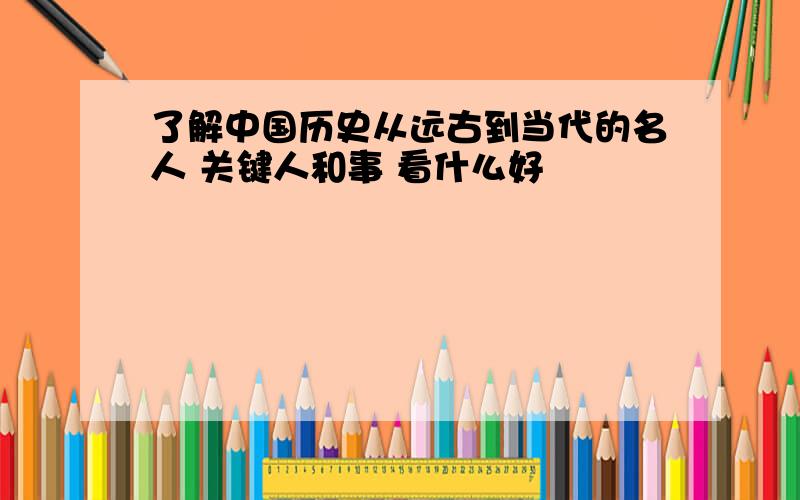 了解中国历史从远古到当代的名人 关键人和事 看什么好