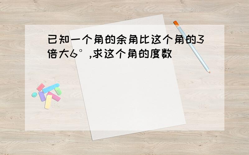 已知一个角的余角比这个角的3倍大6°,求这个角的度数