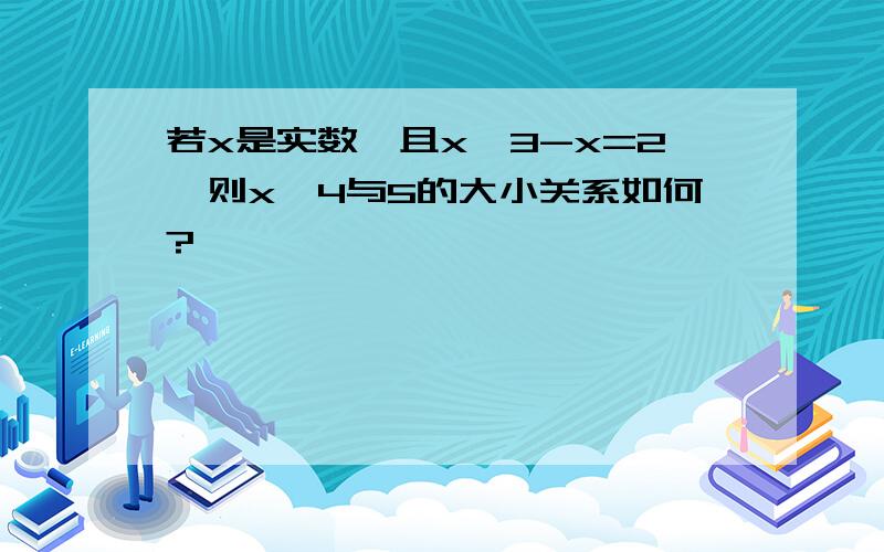 若x是实数,且x^3-x=2,则x^4与5的大小关系如何?