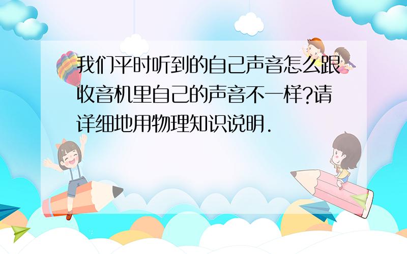 我们平时听到的自己声音怎么跟收音机里自己的声音不一样?请详细地用物理知识说明.