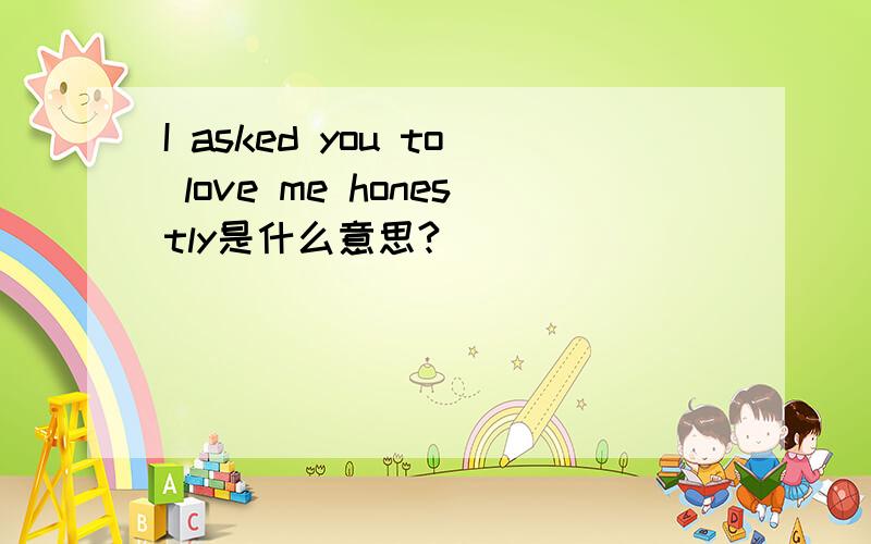 I asked you to love me honestly是什么意思?