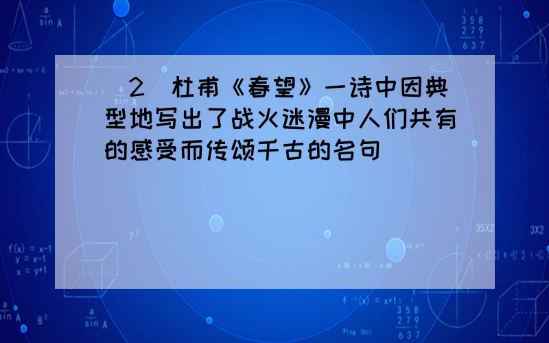 (2)杜甫《春望》一诗中因典型地写出了战火迷漫中人们共有的感受而传颂千古的名句