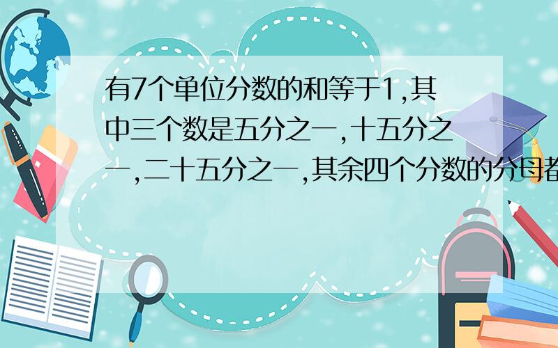 有7个单位分数的和等于1,其中三个数是五分之一,十五分之一,二十五分之一,其余四个分数的分母都是偶数.请写出这四个单位分数.不要方程,要算式的,最好有过程,有详解.