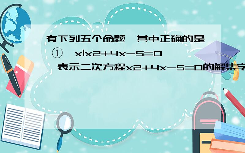 有下列五个命题,其中正确的是 ①{x|x2+4x-5=0}表示二次方程x2+4x-5=0的解集字有些草 请见谅