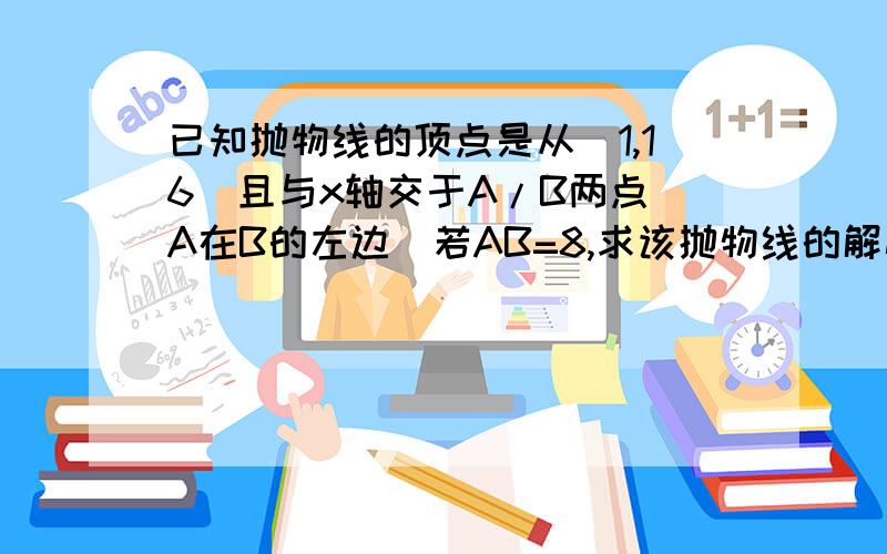 已知抛物线的顶点是从（1,16）且与x轴交于A/B两点（A在B的左边）若AB=8,求该抛物线的解析式