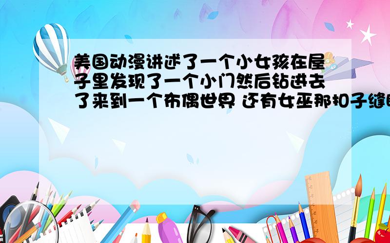 美国动漫讲述了一个小女孩在屋子里发现了一个小门然后钻进去了来到一个布偶世界 还有女巫那扣子缝眼睛美国动漫讲述了一个小女孩在屋子里发现了一个小门然后钻进去了来到一个布偶世