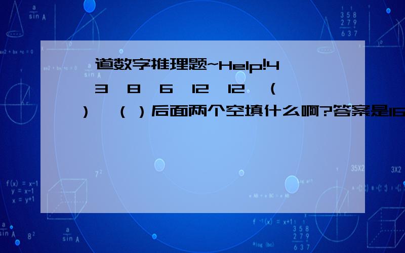 一道数字推理题~Help!4,3,8,6,12,12,（）,（）后面两个空填什么啊?答案是16,24,可是我怎么也找不出规律,Thans very much!我没有分,但是我有一颗真挚的心♡♡♡♡♡♡♡♡b