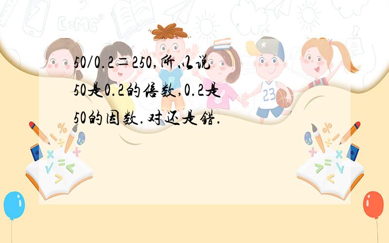 50／0.2＝250,所以说50是0.2的倍数,0.2是50的因数.对还是错.