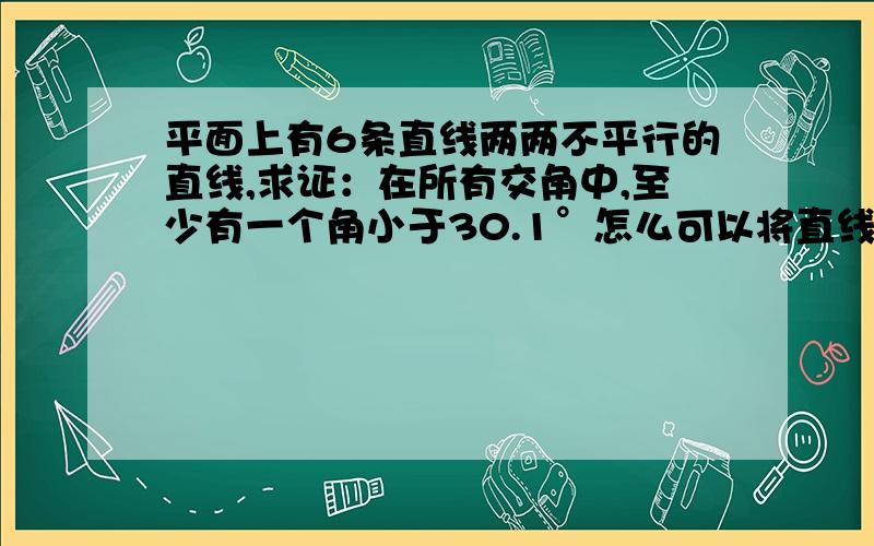 平面上有6条直线两两不平行的直线,求证：在所有交角中,至少有一个角小于30.1°怎么可以将直线平移呢?!交角明明改变了,连角的数目都改变了