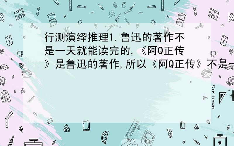 行测演绎推理1.鲁迅的著作不是一天就能读完的,《阿Q正传》是鲁迅的著作,所以《阿Q正传》不是一天可以读完的,这句话：A.正确B.错误C.可以一天读完D.一天读不完