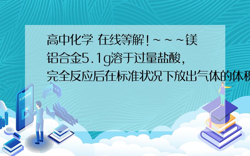 高中化学 在线等解!~~~镁铝合金5.1g溶于过量盐酸,完全反应后在标准状况下放出气体的体积为5.6L,向反应后的溶液中加入足量氨水,产生沉淀的质量为多少克?要解题过程,谢谢啦!~~~