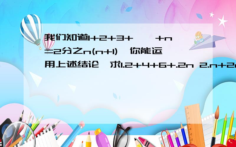 我们知道1+2+3+……+n=2分之n(n+1),你能运用上述结论,求1.2+4+6+.2n 2.n+2n+3n+.