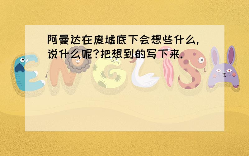 阿曼达在废墟底下会想些什么,说什么呢?把想到的写下来.