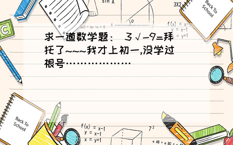 求一道数学题： 3√-9=拜托了~~~我才上初一,没学过根号………………