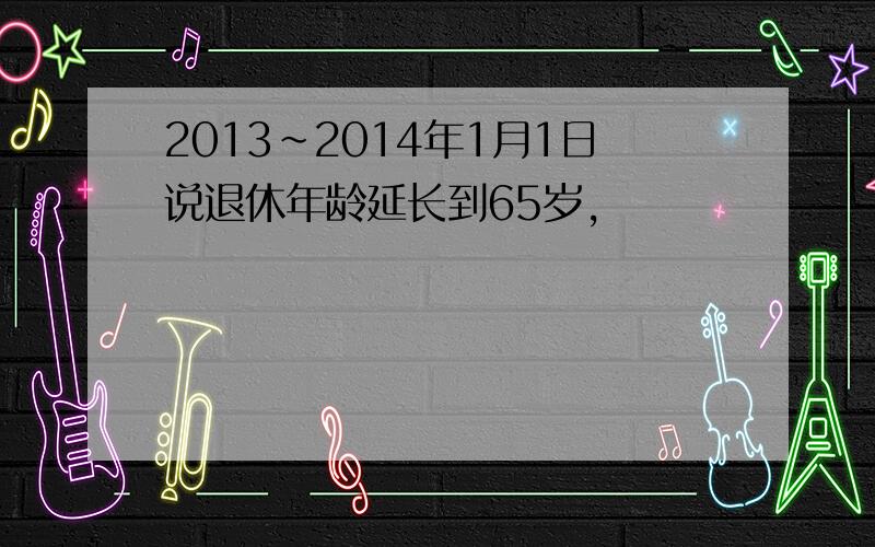 2013~2014年1月1日说退休年龄延长到65岁,