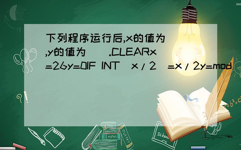 下列程序运行后,x的值为__,y的值为__.CLEARx=26y=0IF INT(x/2)=x/2y=mod(x,3)x=x+4ENDIFIF INT(x/3)=x/3y=mod(x,-4)ENDIF