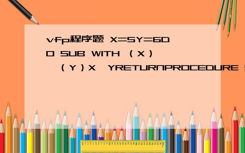 vfp程序题 X=5Y=6DO SUB WITH （X）,（Y）X,YRETURNPROCEDURE SUBPARAMETER A,BA=10+AB=10+BA,BENDPROC这个程序到底是什么意思PROCEDURE SUBPARAMETER A,B尤其是这两句