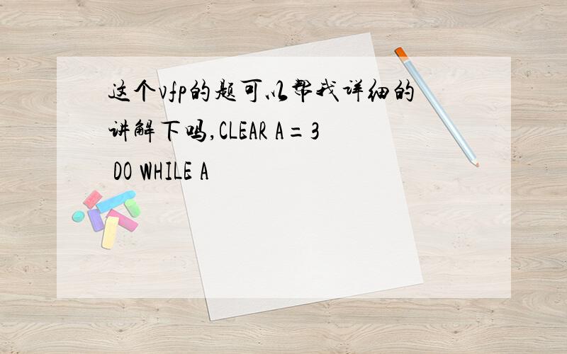 这个vfp的题可以帮我详细的讲解下吗,CLEAR A=3 DO WHILE A